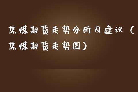 焦煤期货走势分析及建议（焦煤期货走势图）_https://www.londai.com_期货投资_第1张