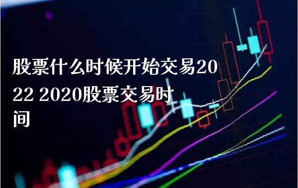 股票什么时候开始交易2022 2020股票交易时间_https://www.londai.com_股票投资_第1张