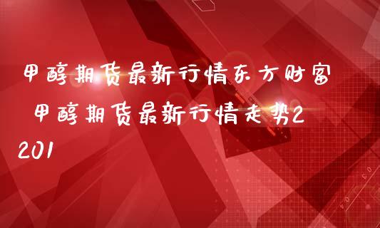 甲醇期货最新行情东方财富 甲醇期货最新行情走势2201_https://www.londai.com_期货投资_第1张