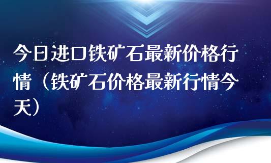 今日进口铁矿石最新价格行情（铁矿石价格最新行情今天）_https://www.londai.com_期货投资_第1张