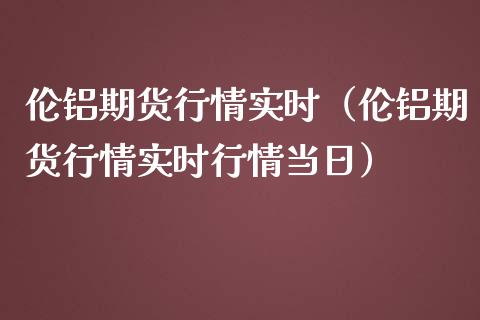 伦铝期货行情实时（伦铝期货行情实时行情当日）_https://www.londai.com_期货投资_第1张