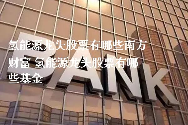 氢能源龙头股票有哪些南方财富 氢能源龙头股票有哪些基金_https://www.londai.com_股票投资_第1张