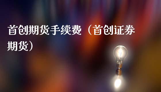 首创期货手续费（首创证券期货）_https://www.londai.com_期货投资_第1张