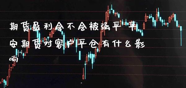 期货盈利会不会平 平安期货对客户平仓有什么影响_https://www.londai.com_期货投资_第1张