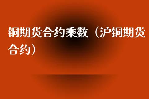 铜期货合约乘数（沪铜期货合约）_https://www.londai.com_期货投资_第1张