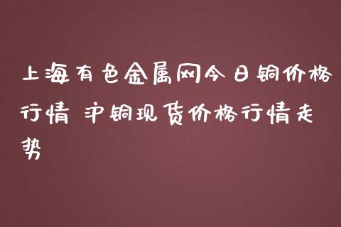 上海有色金属网今日铜价格行情 沪铜现货价格行情走势_https://www.londai.com_期货投资_第1张