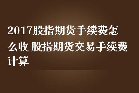 2017股指期货手续费怎么收 股指期货交易手续费计算_https://www.londai.com_期货投资_第1张