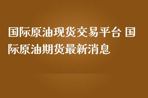 国际原油现货交易平台 国际原油期货最新消息_https://www.londai.com_期货投资_第1张