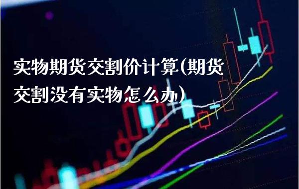 实物期货交割价计算(期货交割没有实物怎么办)_https://www.londai.com_期货投资_第1张