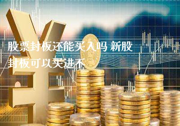 股票封板还能买入吗 新股封板可以买进不_https://www.londai.com_股票投资_第1张