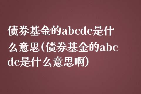 债券基金的abcde是什么意思(债券基金的abcde是什么意思啊)_https://www.londai.com_基金理财_第1张