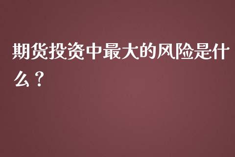 期货投资中最大的风险是什么？_https://www.londai.com_期货投资_第1张