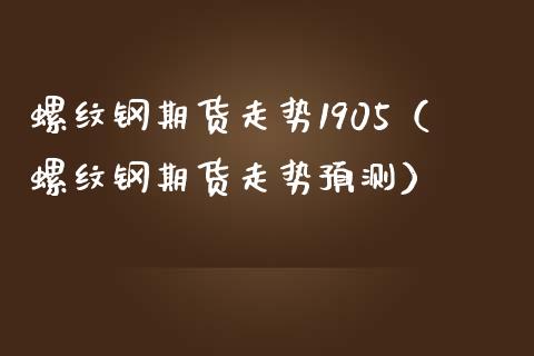 螺纹钢期货走势1905（螺纹钢期货走势预测）_https://www.londai.com_期货投资_第1张