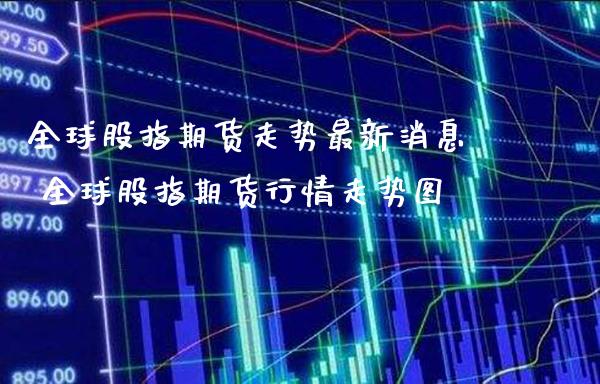 全球股指期货走势最新消息 全球股指期货行情走势图_https://www.londai.com_期货投资_第1张