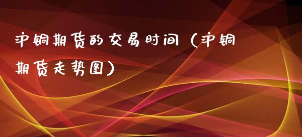 沪铜期货的交易时间（沪铜期货走势图）_https://www.londai.com_期货投资_第1张