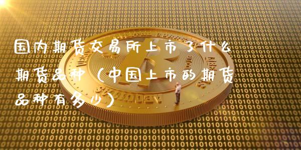 国内期货交易所上市了什么期货品种（中国上市的期货品种有多少）_https://www.londai.com_期货投资_第1张