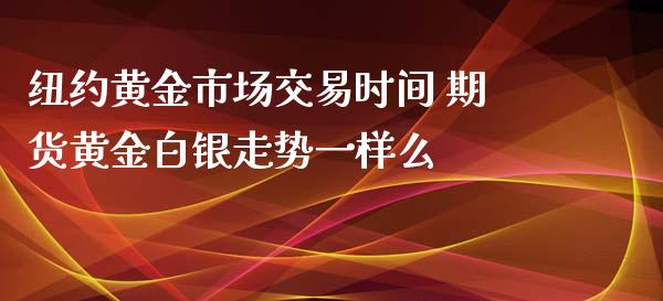 纽约黄金市场交易时间 期货黄金白银走势一样么_https://www.londai.com_期货投资_第1张