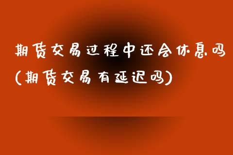 期货交易过程中还会休息吗(期货交易有延迟吗)_https://www.londai.com_期货投资_第1张