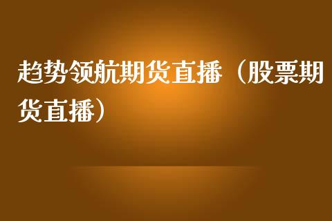 趋势领航期货直播（股票期货直播）_https://www.londai.com_期货投资_第1张