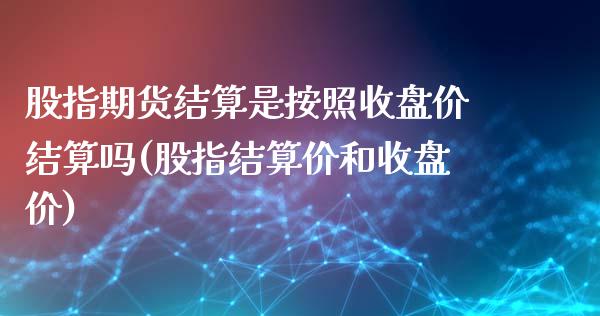 股指期货结算是按照收盘价结算吗(股指结算价和收盘价)_https://www.londai.com_期货投资_第1张