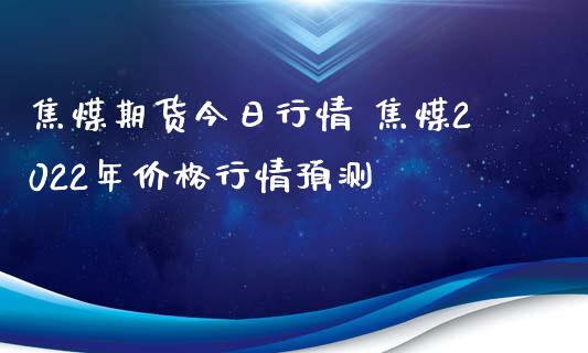 焦煤期货今日行情 焦煤2022年价格行情预测_https://www.londai.com_期货投资_第1张