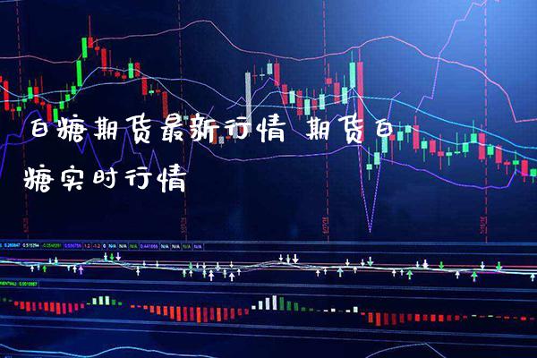 白糖期货最新行情 期货白糖实时行情_https://www.londai.com_期货投资_第1张