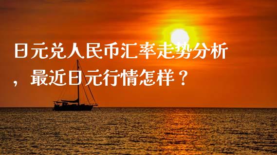 日元兑人民币汇率走势分析，最近日元行情怎样？_https://www.londai.com_其他投资_第1张