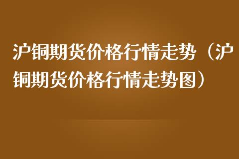 沪铜期货价格行情走势（沪铜期货价格行情走势图）_https://www.londai.com_期货投资_第1张