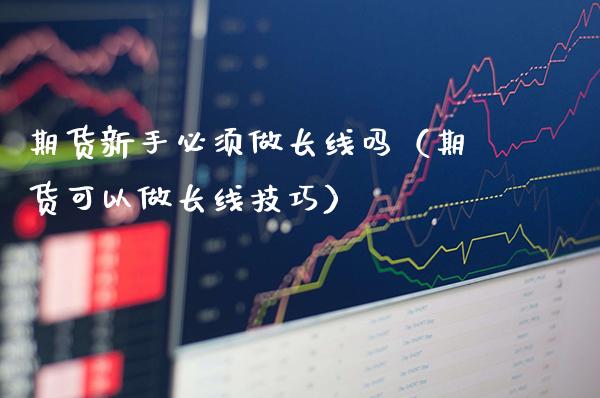 期货新手必须做长线吗（期货可以做长线技巧）_https://www.londai.com_期货投资_第1张