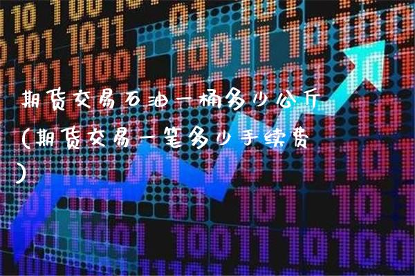 期货交易石油一桶多少公斤(期货交易一笔多少手续费)_https://www.londai.com_期货投资_第1张