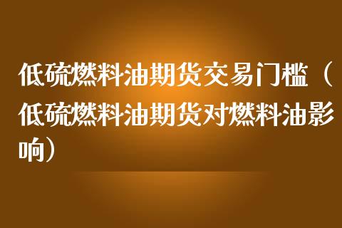 低硫燃料油期货交易门槛（低硫燃料油期货对燃料油影响）_https://www.londai.com_期货投资_第1张