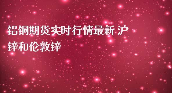 铝铜期货实时行情最新 沪锌和伦敦锌_https://www.londai.com_期货投资_第1张