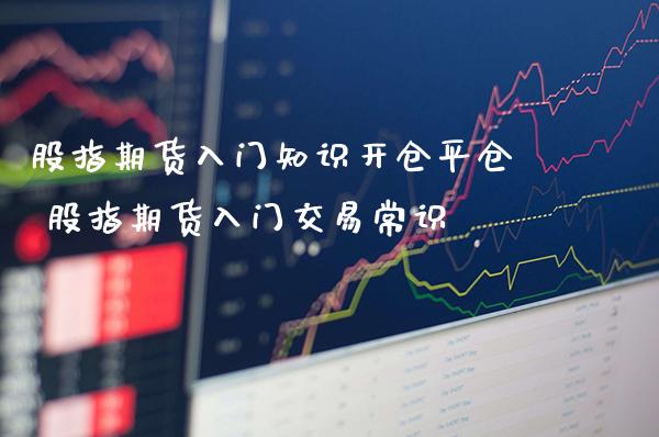 股指期货入门知识开仓平仓 股指期货入门交易常识_https://www.londai.com_期货投资_第1张