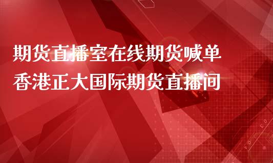 期货直播室在线期货喊单 香港正大国际期货直播间_https://www.londai.com_期货投资_第1张