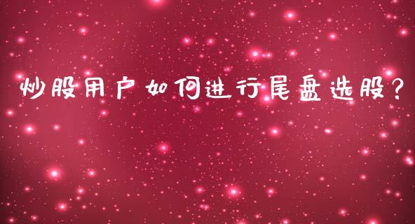 炒股用户如何进行尾盘选股？_https://www.londai.com_股票投资_第1张