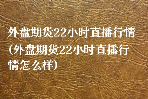 外盘期货22小时直播行情(外盘期货22小时直播行情怎么样)_https://www.londai.com_期货投资_第1张