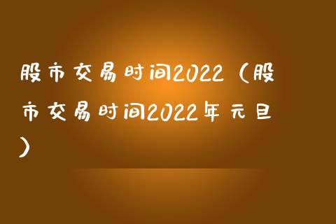 股市交易时间2022（股市交易时间2022年元旦）_https://www.londai.com_期货投资_第1张