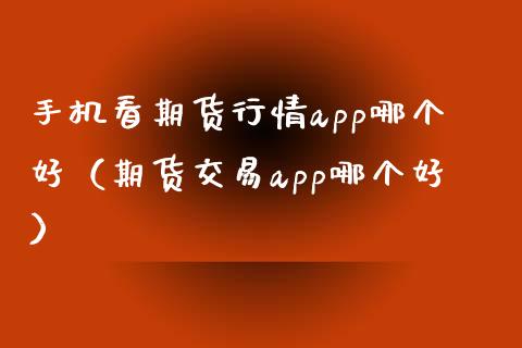 手机看期货行情app哪个好（期货交易app哪个好）_https://www.londai.com_期货投资_第1张