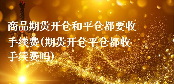 商品期货开仓和平仓都要收手续费(期货开仓平仓都收手续费吗)_https://www.londai.com_期货投资_第1张