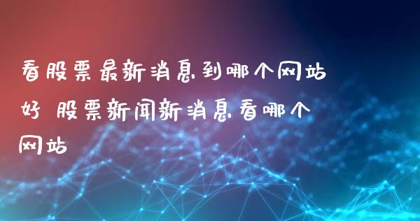 看股票最新消息到哪个网站好 股票新闻新消息看哪个网站_https://www.londai.com_股票投资_第1张