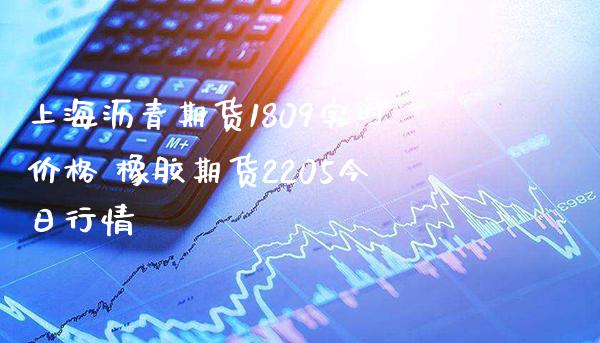 上海沥青期货1809实时价格 橡胶期货2205今日行情_https://www.londai.com_期货投资_第1张