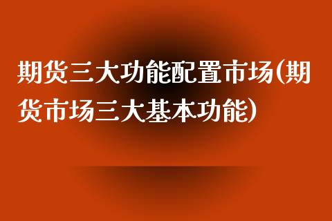 期货三大功能配置市场(期货市场三大基本功能)_https://www.londai.com_期货投资_第1张