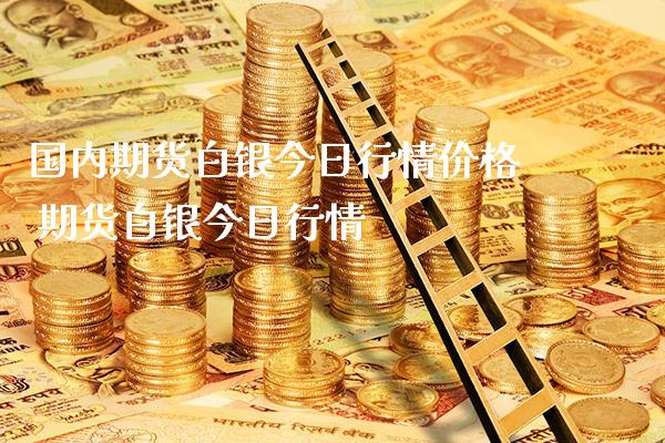 国内期货白银今日行情价格 期货白银今日行情_https://www.londai.com_期货投资_第1张