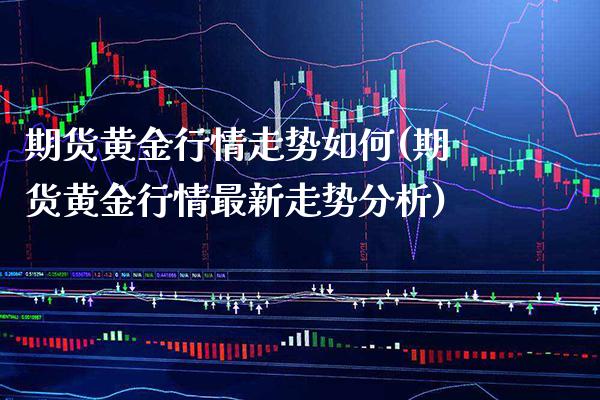 期货黄金行情走势如何(期货黄金行情最新走势分析)_https://www.londai.com_期货投资_第1张