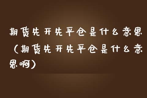 期货先开先平仓是什么意思（期货先开先平仓是什么意思啊）_https://www.londai.com_期货投资_第1张