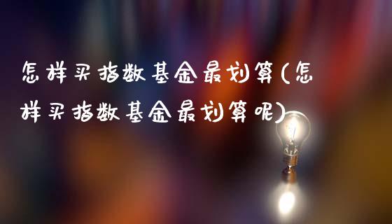 怎样买指数基金最划算(怎样买指数基金最划算呢)_https://www.londai.com_基金理财_第1张