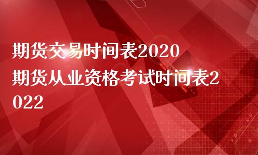 期货交易时间表2020 期货从业资格考试时间表2022_https://www.londai.com_期货投资_第1张