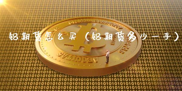 铝期货怎么买（铝期货多少一手）_https://www.londai.com_期货投资_第1张