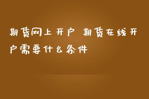 期货网上开户 期货在线开户需要什么条件_https://www.londai.com_期货投资_第1张