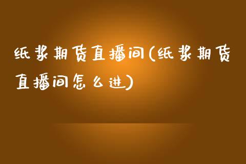 纸浆期货直播间(纸浆期货直播间怎么进)_https://www.londai.com_期货投资_第1张